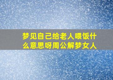 梦见自己给老人喂饭什么意思呀周公解梦女人