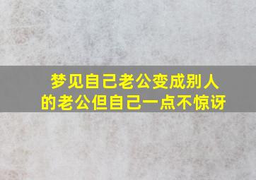 梦见自己老公变成别人的老公但自己一点不惊讶