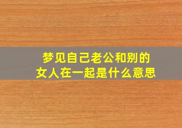 梦见自己老公和别的女人在一起是什么意思