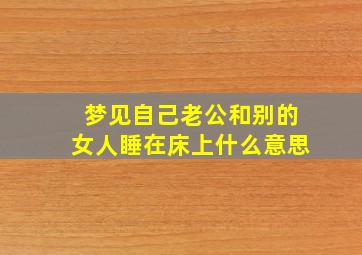 梦见自己老公和别的女人睡在床上什么意思