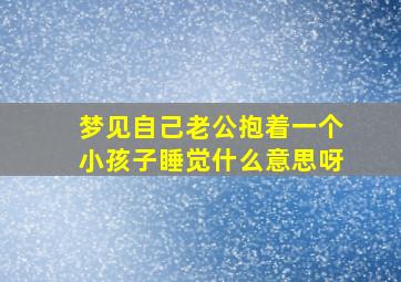 梦见自己老公抱着一个小孩子睡觉什么意思呀