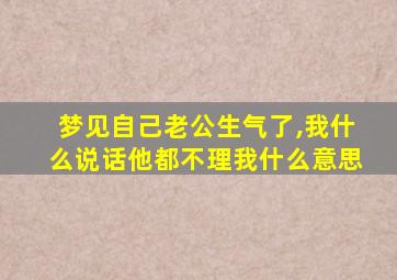 梦见自己老公生气了,我什么说话他都不理我什么意思