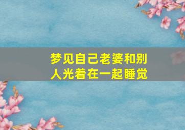 梦见自己老婆和别人光着在一起睡觉