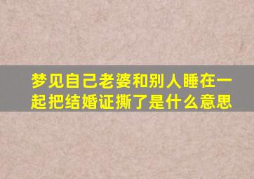 梦见自己老婆和别人睡在一起把结婚证撕了是什么意思