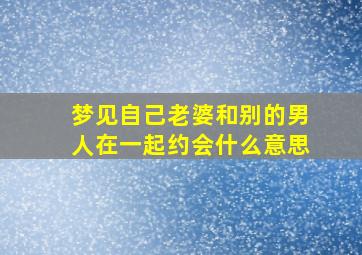 梦见自己老婆和别的男人在一起约会什么意思