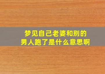 梦见自己老婆和别的男人跑了是什么意思啊