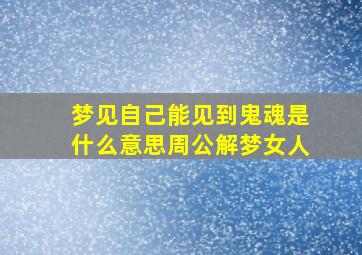 梦见自己能见到鬼魂是什么意思周公解梦女人