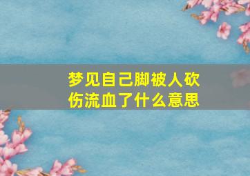 梦见自己脚被人砍伤流血了什么意思