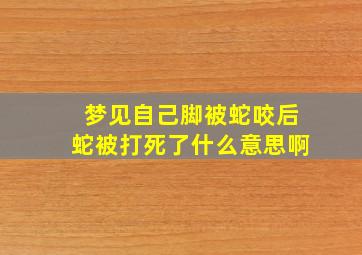 梦见自己脚被蛇咬后蛇被打死了什么意思啊