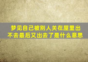 梦见自己被别人关在屋里出不去最后又出去了是什么意思