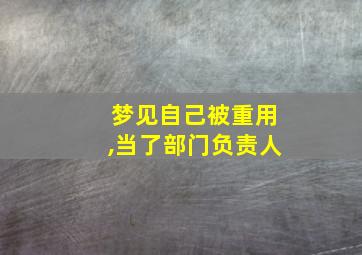 梦见自己被重用,当了部门负责人