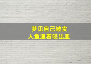 梦见自己被食人鱼追着咬出血