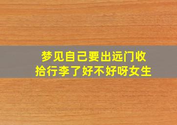 梦见自己要出远门收拾行李了好不好呀女生