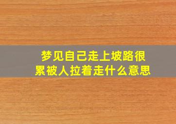 梦见自己走上坡路很累被人拉着走什么意思