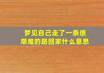 梦见自己走了一条很艰难的路回家什么意思