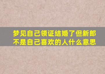 梦见自己领证结婚了但新郎不是自己喜欢的人什么意思