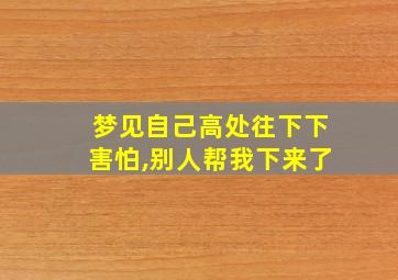 梦见自己高处往下下害怕,别人帮我下来了