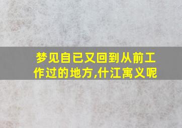 梦见自已又回到从前工作过的地方,什江寓义呢