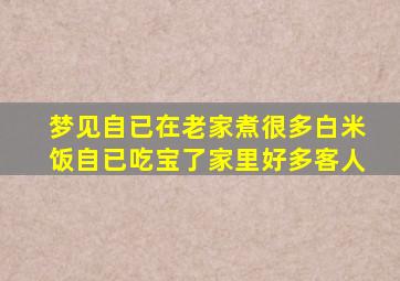 梦见自已在老家煮很多白米饭自已吃宝了家里好多客人