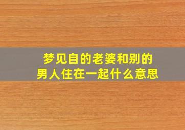 梦见自的老婆和别的男人住在一起什么意思