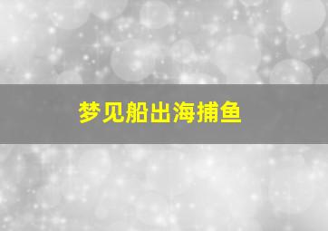 梦见船出海捕鱼