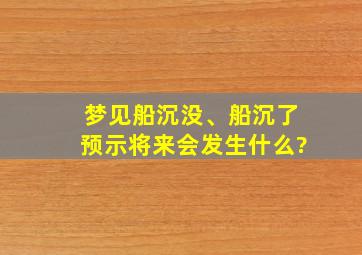 梦见船沉没、船沉了预示将来会发生什么?