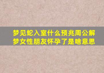 梦见蛇入室什么预兆周公解梦女性朋友怀孕了是啥意思