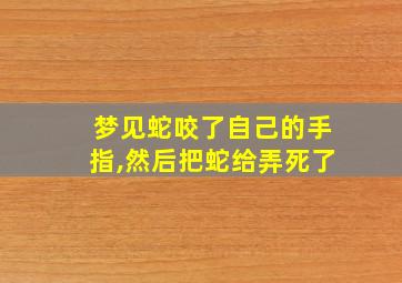 梦见蛇咬了自己的手指,然后把蛇给弄死了