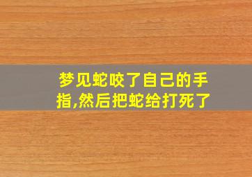 梦见蛇咬了自己的手指,然后把蛇给打死了