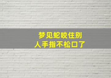 梦见蛇咬住别人手指不松口了