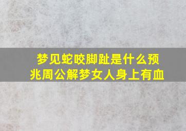 梦见蛇咬脚趾是什么预兆周公解梦女人身上有血