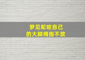 梦见蛇咬自己的大脚拇指不放