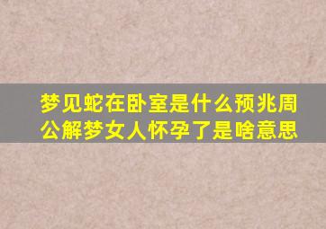 梦见蛇在卧室是什么预兆周公解梦女人怀孕了是啥意思