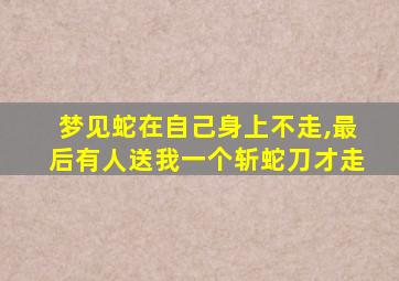 梦见蛇在自己身上不走,最后有人送我一个斩蛇刀才走