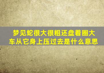 梦见蛇很大很粗还盘着圈大车从它身上压过去是什么意思