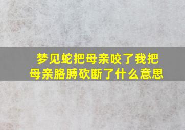 梦见蛇把母亲咬了我把母亲胳膊砍断了什么意思