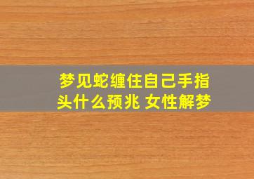 梦见蛇缠住自己手指头什么预兆 女性解梦