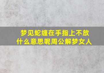 梦见蛇缠在手指上不放什么意思呢周公解梦女人