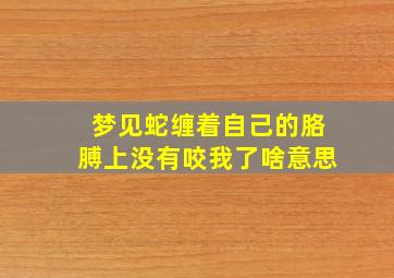 梦见蛇缠着自己的胳膊上没有咬我了啥意思