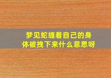 梦见蛇缠着自己的身体被拽下来什么意思呀