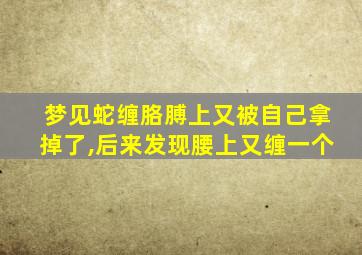 梦见蛇缠胳膊上又被自己拿掉了,后来发现腰上又缠一个