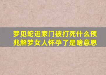 梦见蛇进家门被打死什么预兆解梦女人怀孕了是啥意思