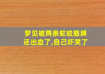 梦见被两条蛇咬胳膊还出血了,自己吓哭了