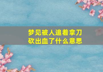 梦见被人追着拿刀砍出血了什么意思