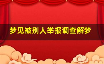 梦见被别人举报调查解梦