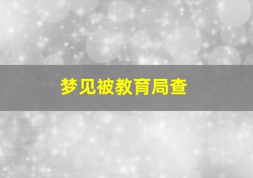 梦见被教育局查