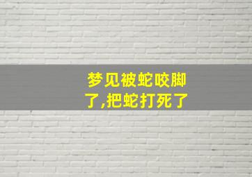 梦见被蛇咬脚了,把蛇打死了