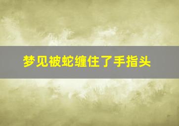 梦见被蛇缠住了手指头