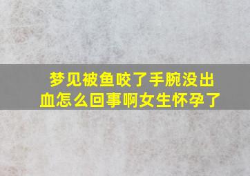 梦见被鱼咬了手腕没出血怎么回事啊女生怀孕了