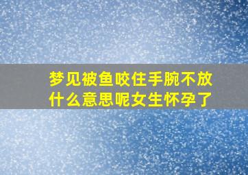 梦见被鱼咬住手腕不放什么意思呢女生怀孕了